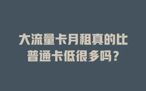 大流量卡月租真的比普通卡低很多吗？