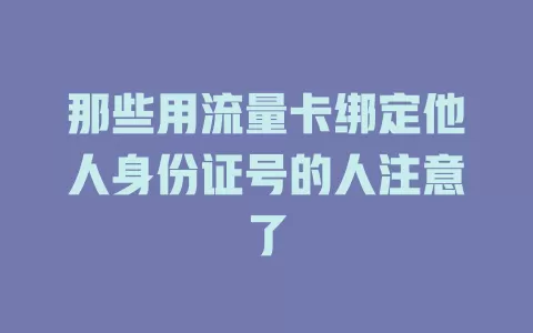 那些用流量卡绑定他人身份证号的人注意了