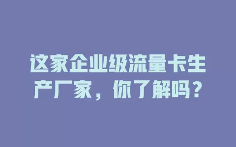 这家企业级流量卡生产厂家，你了解吗？