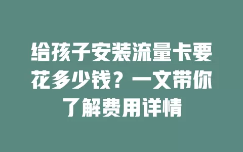 给孩子安装流量卡要花多少钱？一文带你了解费用详情
