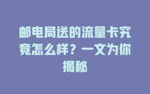 邮电局送的流量卡究竟怎么样？一文为你揭秘
