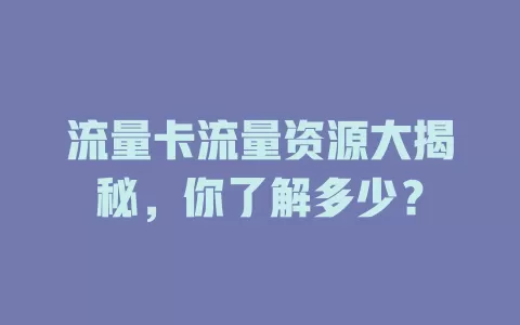 流量卡流量资源大揭秘，你了解多少？