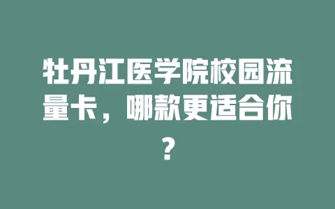 牡丹江医学院校园流量卡，哪款更适合你？