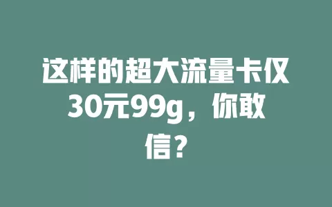 这样的超大流量卡仅30元99g，你敢信？