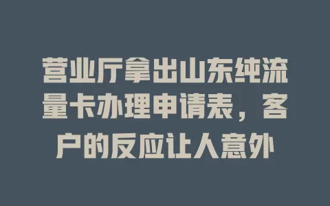 营业厅拿出山东纯流量卡办理申请表，客户的反应让人意外