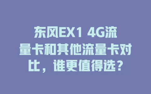 东风EX1 4G流量卡和其他流量卡对比，谁更值得选？
