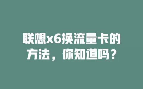 联想x6换流量卡的方法，你知道吗？