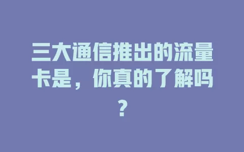 三大通信推出的流量卡是，你真的了解吗？