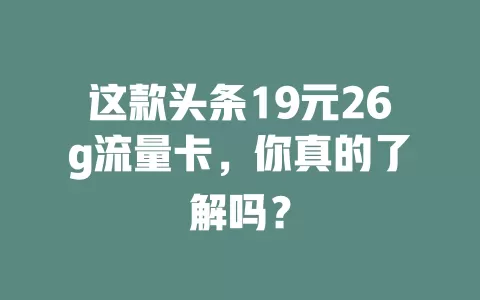 这款头条19元26g流量卡，你真的了解吗？