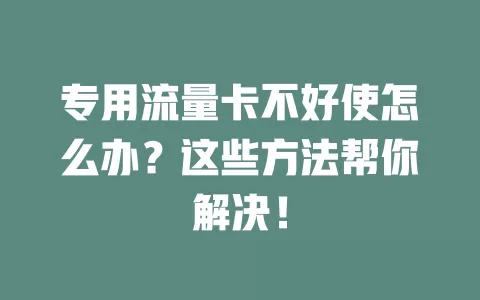 专用流量卡不好使怎么办？这些方法帮你解决！