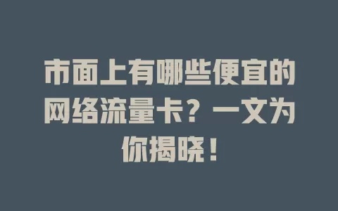 市面上有哪些便宜的网络流量卡？一文为你揭晓！