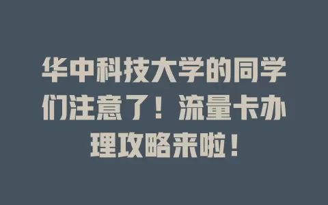 华中科技大学的同学们注意了！流量卡办理攻略来啦！
