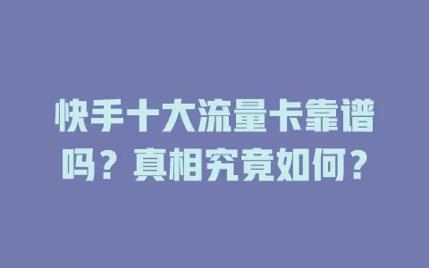 快手十大流量卡靠谱吗？真相究竟如何？