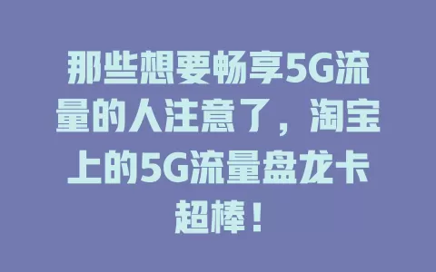 那些想要畅享5G流量的人注意了，淘宝上的5G流量盘龙卡超棒！