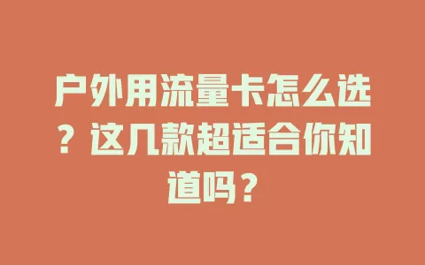 户外用流量卡怎么选？这几款超适合你知道吗？