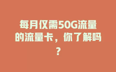 每月仅需50G流量的流量卡，你了解吗？