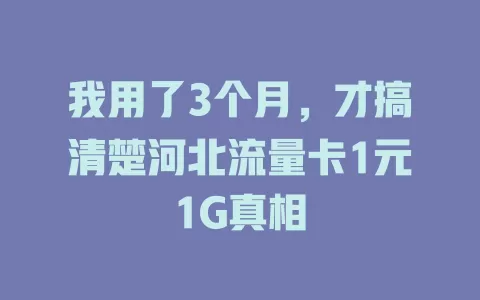 我用了3个月，才搞清楚河北流量卡1元1G真相