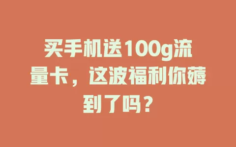 买手机送100g流量卡，这波福利你薅到了吗？
