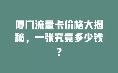 厦门流量卡价格大揭秘，一张究竟多少钱？