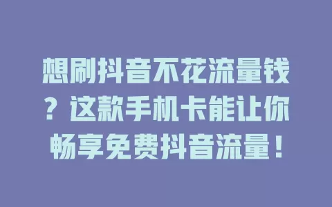 想刷抖音不花流量钱？这款手机卡能让你畅享免费抖音流量！