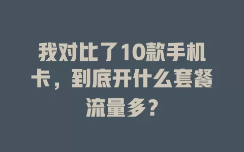 我对比了10款手机卡，到底开什么套餐流量多？