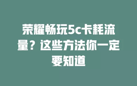 荣耀畅玩5c卡耗流量？这些方法你一定要知道