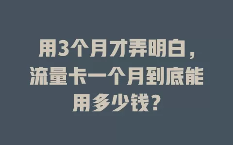 用3个月才弄明白，流量卡一个月到底能用多少钱？