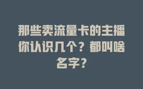那些卖流量卡的主播你认识几个？都叫啥名字？
