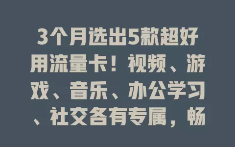 3个月选出5款超好用流量卡！视频、游戏、音乐、办公学习、社交各有专属，畅享便捷网络生活