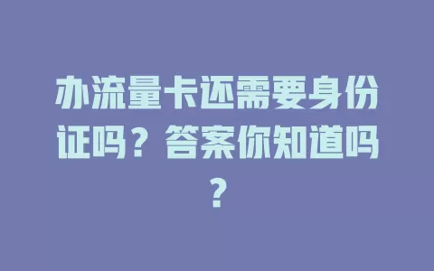 办流量卡还需要身份证吗？答案你知道吗？