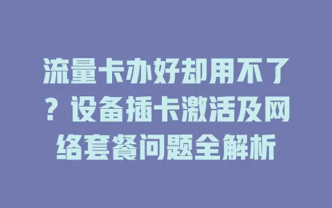 流量卡办好却用不了？设备插卡激活及网络套餐问题全解析