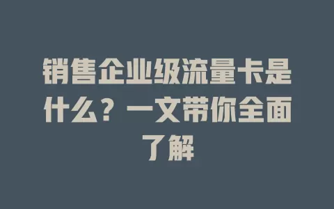 销售企业级流量卡是什么？一文带你全面了解