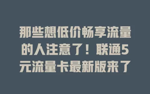 那些想低价畅享流量的人注意了！联通5元流量卡最新版来了