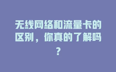 无线网络和流量卡的区别，你真的了解吗？