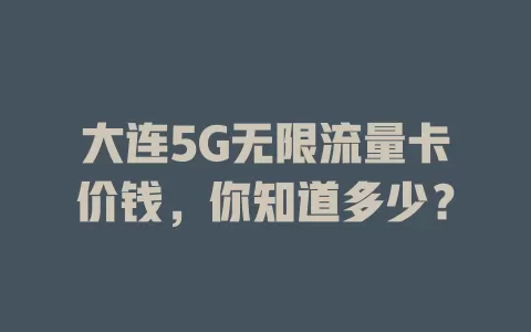 大连5G无限流量卡价钱，你知道多少？
