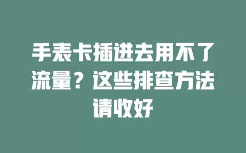 手表卡插进去用不了流量？这些排查方法请收好