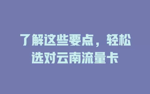 了解这些要点，轻松选对云南流量卡