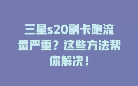 三星s20副卡跑流量严重？这些方法帮你解决！