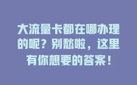 大流量卡都在哪办理的呢？别愁啦，这里有你想要的答案！