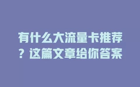 有什么大流量卡推荐？这篇文章给你答案