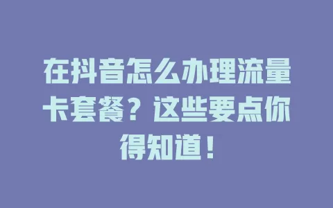 在抖音怎么办理流量卡套餐？这些要点你得知道！