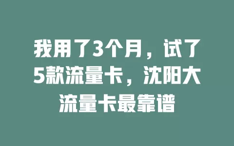 我用了3个月，试了5款流量卡，沈阳大流量卡最靠谱