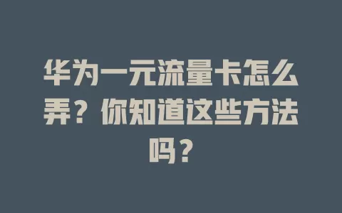 华为一元流量卡怎么弄？你知道这些方法吗？