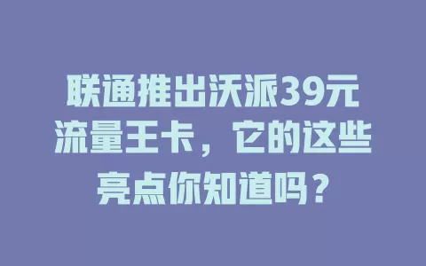 联通推出沃派39元流量王卡，它的这些亮点你知道吗？
