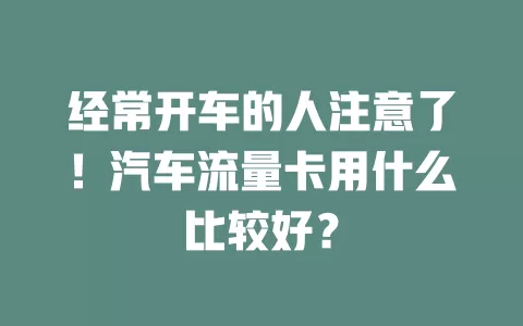 经常开车的人注意了！汽车流量卡用什么比较好？