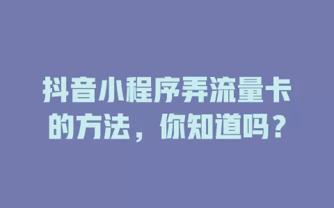 抖音小程序弄流量卡的方法，你知道吗？