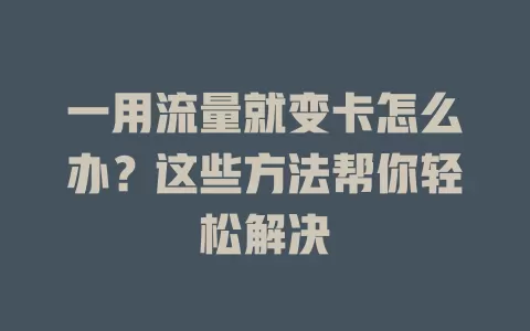 一用流量就变卡怎么办？这些方法帮你轻松解决