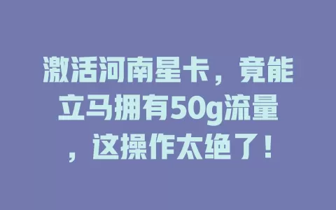 激活河南星卡，竟能立马拥有50g流量，这操作太绝了！