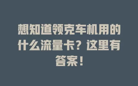 想知道领克车机用的什么流量卡？这里有答案！