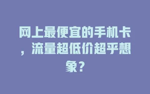 网上最便宜的手机卡，流量超低价超乎想象？